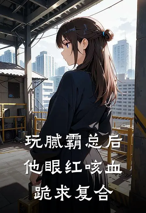 玩腻霸总后，他眼红咳血跪求复合