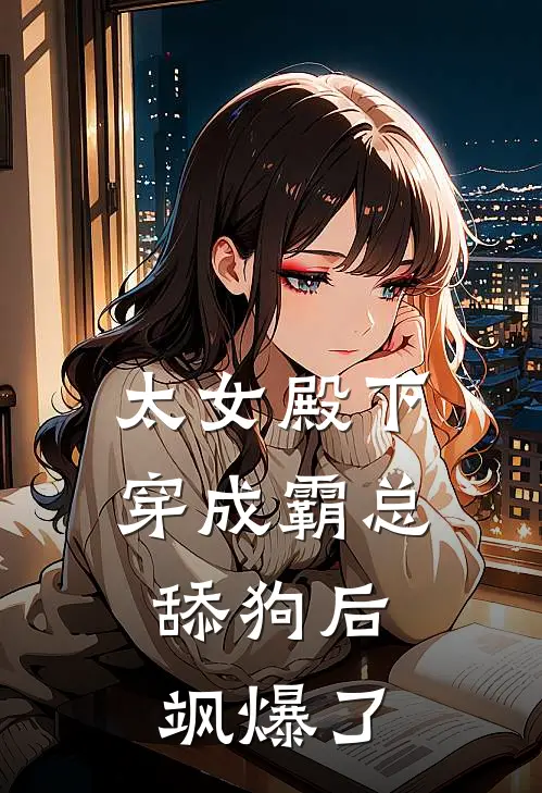 太女殿下穿成霸总舔狗后，飒爆了(顾宴廷夏夏)免费小说完结版_免费小说免费阅读太女殿下穿成霸总舔狗后，飒爆了顾宴廷夏夏