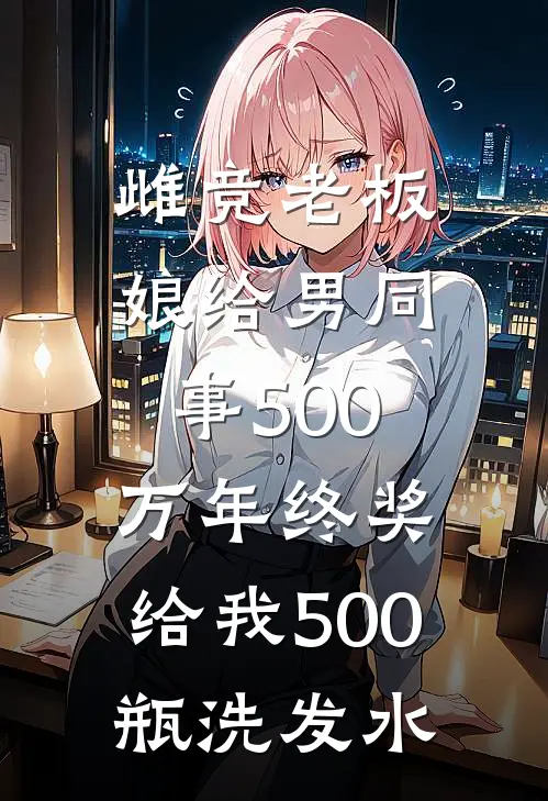 雌竞老板娘给男同事500万年终奖，给我500瓶洗发水