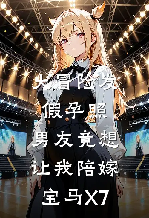 大冒险发假孕照，男友竟想让我陪嫁宝马X7周子昂陈筱小说完整版免费阅读_最新章节列表大冒险发假孕照，男友竟想让我陪嫁宝马X7(周子昂陈筱)