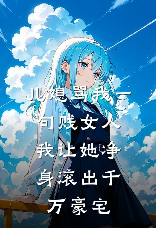 儿媳骂我一句贱女人，我让她净身滚出千万豪宅李静张伟最新好看小说推荐_完本小说免费儿媳骂我一句贱女人，我让她净身滚出千万豪宅(李静张伟)