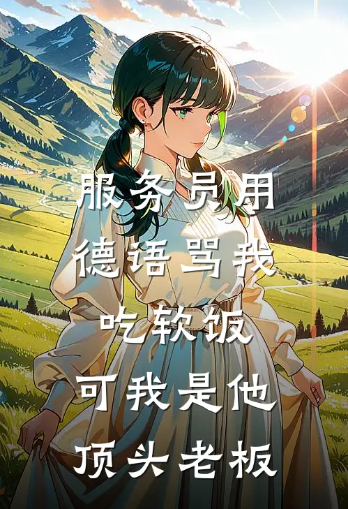 服务员用德语骂我吃软饭，可我是他顶头老板抖音热门最新推荐小说_完结版小说推荐服务员用德语骂我吃软饭，可我是他顶头老板抖音热门