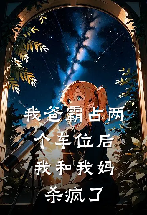 《我爸霸占两个车位后，我和我妈杀疯了》姜姜热门全本阅读_(姜姜热门)全集阅读