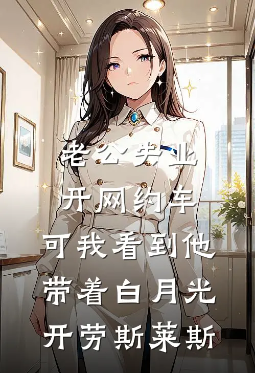 老公失业开网约车，可我看到他带着白月光开劳斯莱斯(唐宇冬涵)小说全文免费阅读_无弹窗全文免费阅读老公失业开网约车，可我看到他带着白月光开劳斯莱斯(唐宇冬涵)