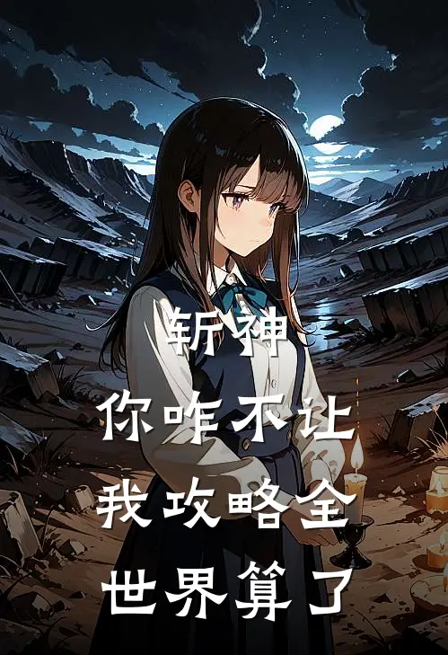 斩神，你咋不让我攻略全世界算了俞念沈青竹最新完结小说推荐_最新更新小说斩神，你咋不让我攻略全世界算了(俞念沈青竹)