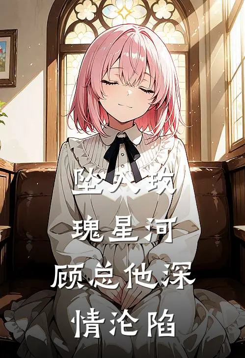 坠入玫瑰星河，顾总他深情沦陷(苏黎顾璟衍)免费小说完结版_免费小说免费阅读坠入玫瑰星河，顾总他深情沦陷苏黎顾璟衍