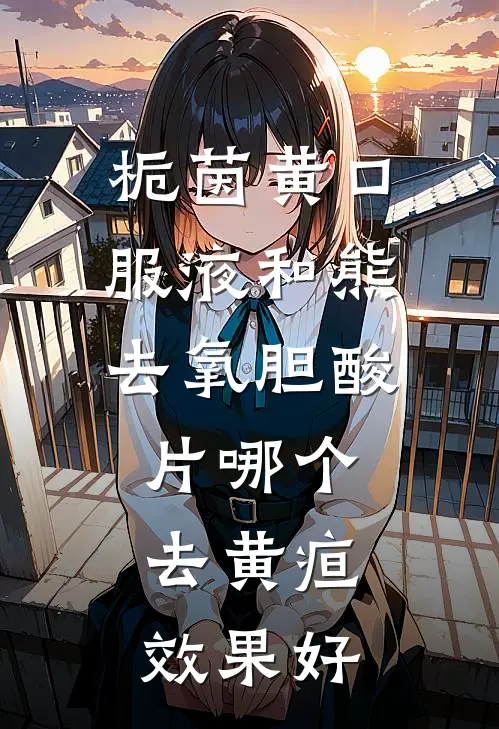 栀茵黄口服液和 熊去氧胆酸片哪个去黄疸效果好