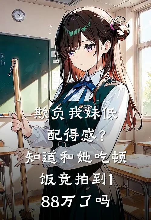 欺负我妹低配得感？知道和她吃顿饭竞拍到188万了吗妹妹我完整版小说_最新章节列表欺负我妹低配得感？知道和她吃顿饭竞拍到188万了吗(妹妹我)