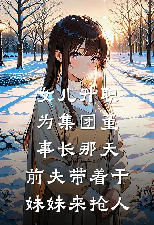 女儿升职为集团董事长那天，前夫带着干妹妹来抢人林怀远顾静姝免费小说全集_小说免费完结女儿升职为集团董事长那天，前夫带着干妹妹来抢人林怀远顾静姝