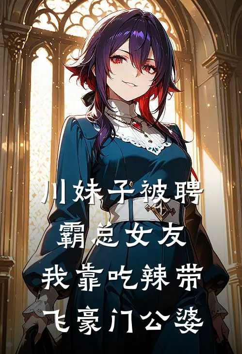 川妹子被聘霸总女友，我靠吃辣带飞豪门公婆