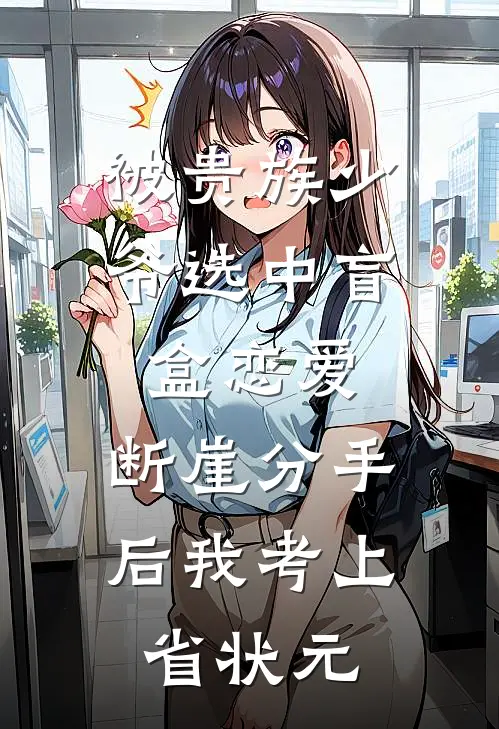 被贵族少爷选中盲盒恋爱，断崖分手后我考上省状元苏茉周肇庭热门小说免费阅读_完本完结小说被贵族少爷选中盲盒恋爱，断崖分手后我考上省状元(苏茉周肇庭)